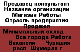 Продавец-консультант › Название организации ­ Магазин Работы › Отрасль предприятия ­ Продажи › Минимальный оклад ­ 27 000 - Все города Работа » Вакансии   . Чувашия респ.,Шумерля г.